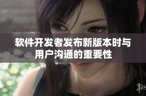 軟件開發(fā)者發(fā)布新版本時(shí)與用戶溝通的重要性