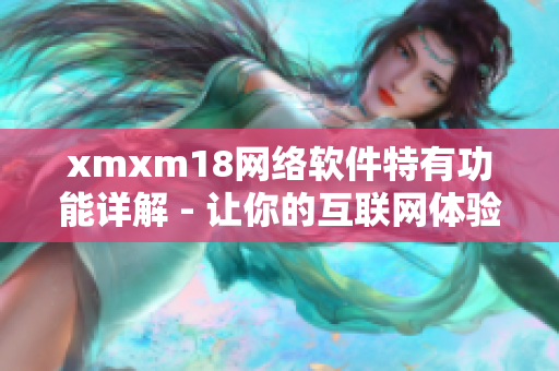 xmxm18網(wǎng)絡軟件特有功能詳解 - 讓你的互聯(lián)網(wǎng)體驗更暢快