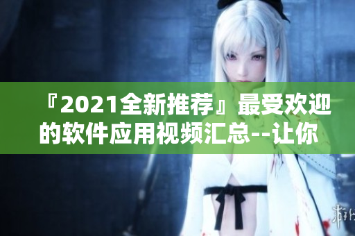 『2021全新推薦』最受歡迎的軟件應(yīng)用視頻匯總--讓你輕松上手！