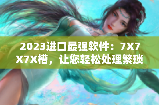 2023進(jìn)口最強(qiáng)軟件：7X7X7X槽，讓您輕松處理繁瑣任務(wù)！