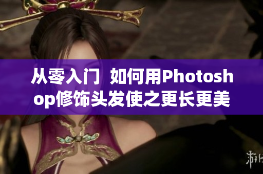 從零入門  如何用Photoshop修飾頭發(fā)使之更長更美？