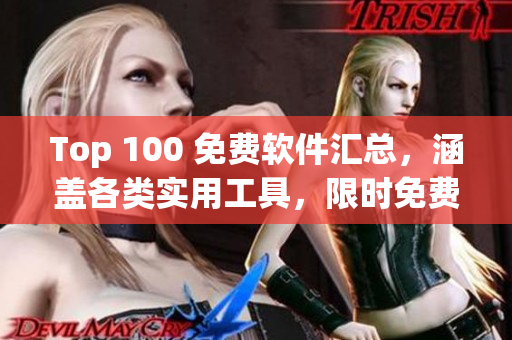 Top 100 免費軟件匯總，涵蓋各類實用工具，限時免費！