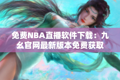 免費(fèi)NBA直播軟件下載：九幺官網(wǎng)最新版本免費(fèi)獲取