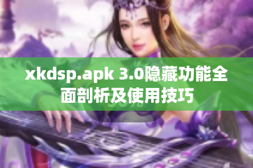 xkdsp.apk 3.0隱藏功能全面剖析及使用技巧