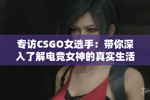 專(zhuān)訪CSGO女選手：帶你深入了解電競(jìng)女神的真實(shí)生活