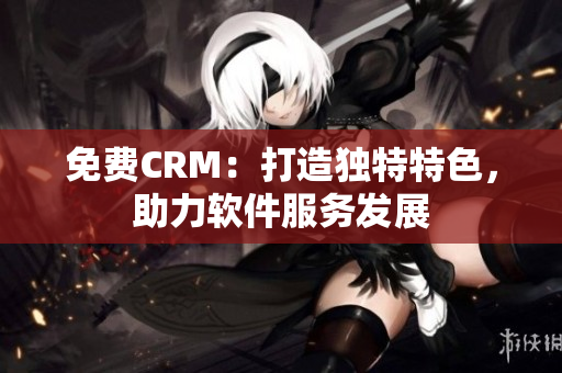 免費CRM：打造獨特特色，助力軟件服務(wù)發(fā)展