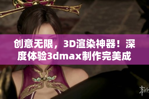 創(chuàng)意無限，3D渲染神器！深度體驗3dmax制作完美成品的魅力！