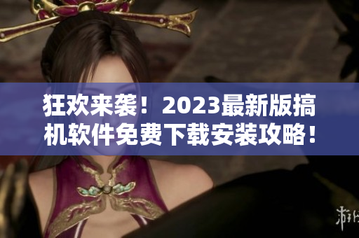 狂歡來(lái)襲！2023最新版搞機(jī)軟件免費(fèi)下載安裝攻略！