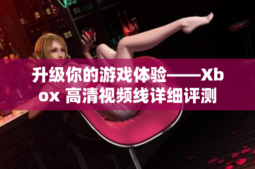 升級你的游戲體驗——Xbox 高清視頻線詳細評測