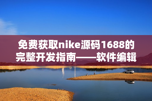 免費獲取nike源碼1688的完整開發(fā)指南——軟件編輯指南