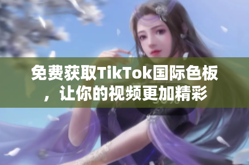 免費(fèi)獲取TikTok國際色板，讓你的視頻更加精彩