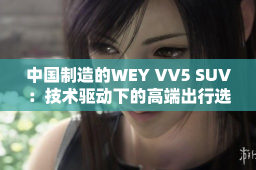 中國制造的WEY VV5 SUV：技術(shù)驅(qū)動下的高端出行選擇