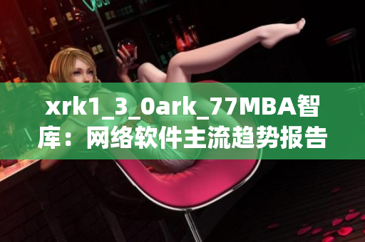 xrk1_3_0ark_77MBA智庫：網(wǎng)絡軟件主流趨勢報告