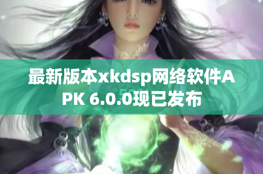 最新版本xkdsp網(wǎng)絡(luò)軟件APK 6.0.0現(xiàn)已發(fā)布