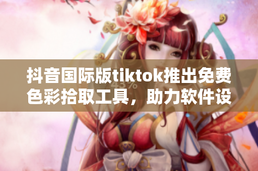 抖音國(guó)際版tiktok推出免費(fèi)色彩拾取工具，助力軟件設(shè)計(jì)更便捷