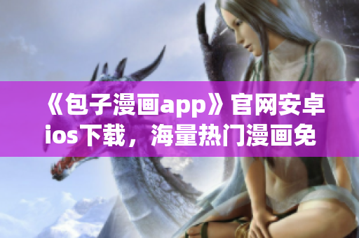 《包子漫畫app》官網(wǎng)安卓ios下載，海量熱門漫畫免費(fèi)看！