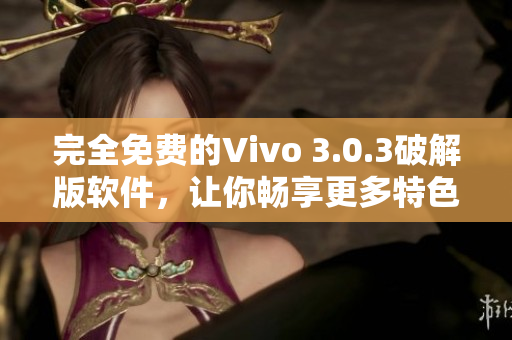 完全免費(fèi)的Vivo 3.0.3破解版軟件，讓你暢享更多特色功能