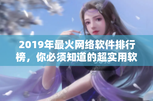 2019年最火網(wǎng)絡軟件排行榜，你必須知道的超實用軟件合集！