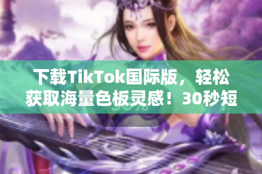 下載TikTok國(guó)際版，輕松獲取海量色板靈感！30秒短視頻美學(xué)驚艷全球！