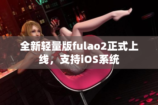 全新輕量版fulao2正式上線，支持iOS系統(tǒng)