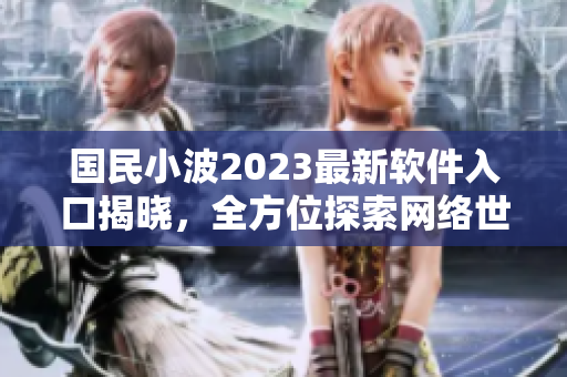 國民小波2023最新軟件入口揭曉，全方位探索網(wǎng)絡(luò)世界