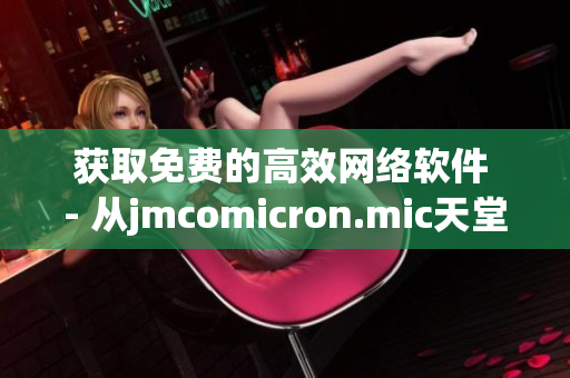 獲取免費(fèi)的高效網(wǎng)絡(luò)軟件 - 從jmcomicron.mic天堂官網(wǎng)安全下載