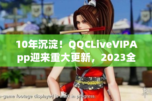 10年沉淀！QQCLiveVIPApp迎來重大更新，2023全新問世