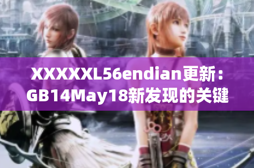 XXXXXL56endian更新：GB14May18新發(fā)現(xiàn)的關(guān)鍵細節(jié)！