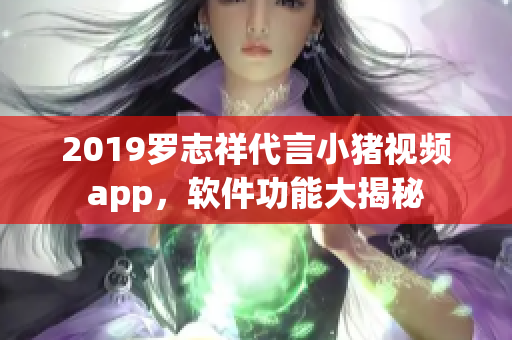 2019羅志祥代言小豬視頻app，軟件功能大揭秘