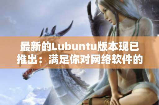 最新的Lubuntu版本現(xiàn)已推出：滿足你對(duì)網(wǎng)絡(luò)軟件的一切需求！