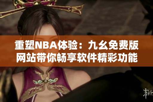 重塑NBA體驗：九幺免費版網(wǎng)站帶你暢享軟件精彩功能