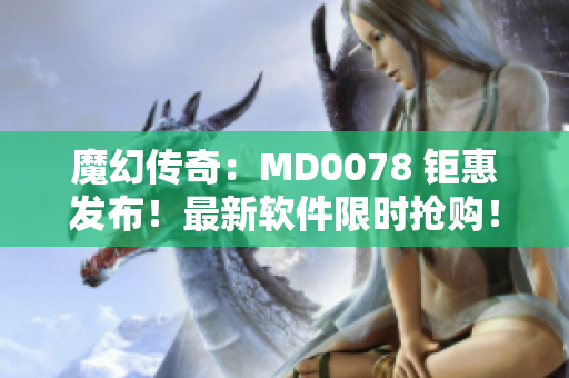 魔幻傳奇：MD0078 鉅惠發(fā)布！最新軟件限時(shí)搶購(gòu)！