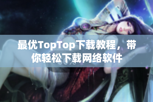 最優(yōu)TopTop下載教程，帶你輕松下載網(wǎng)絡(luò)軟件