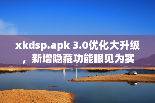 xkdsp.apk 3.0優(yōu)化大升級(jí)，新增隱藏功能眼見(jiàn)為實(shí)