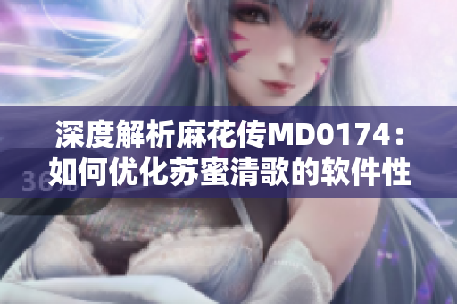 深度解析麻花傳MD0174：如何優(yōu)化蘇蜜清歌的軟件性能？