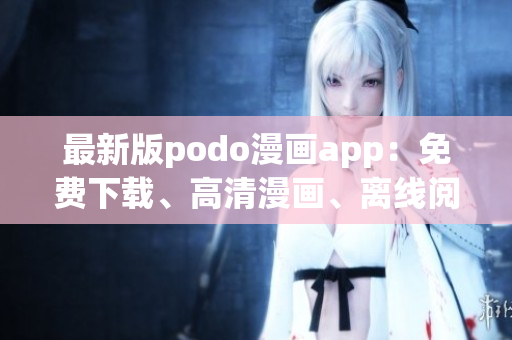 最新版podo漫畫app：免費(fèi)下載、高清漫畫、離線閱讀方便快捷