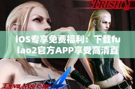 iOS專享免費福利：下載fulao2官方APP享受高清直播！