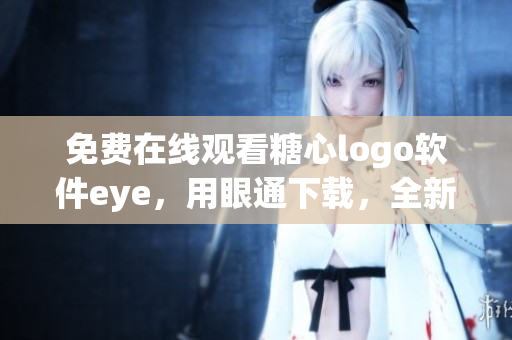 免費在線觀看糖心logo軟件eye，用眼通下載，全新視覺體驗