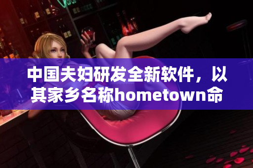 中國夫婦研發(fā)全新軟件，以其家鄉(xiāng)名稱hometown命名