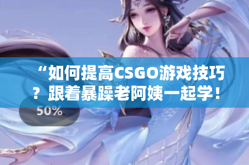 “如何提高CSGO游戲技巧？跟著暴躁老阿姨一起學！”