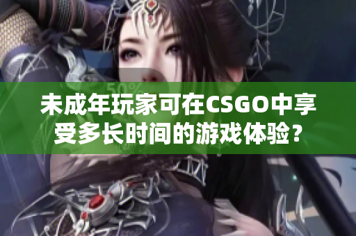 未成年玩家可在CSGO中享受多長時間的游戲體驗(yàn)？