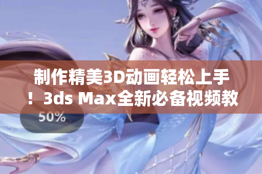 制作精美3D動(dòng)畫(huà)輕松上手！3ds Max全新必備視頻教程來(lái)襲！