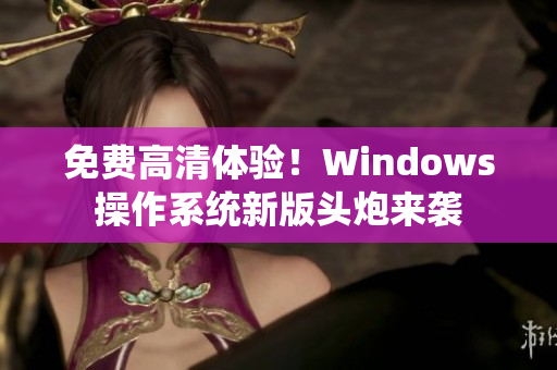 免費高清體驗！Windows操作系統(tǒng)新版頭炮來襲