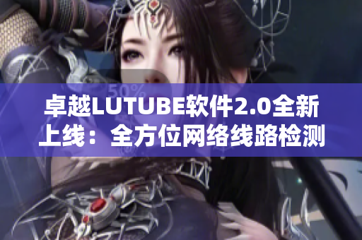 卓越LUTUBE軟件2.0全新上線：全方位網(wǎng)絡(luò)線路檢測工具