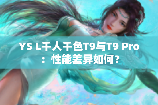 YS L千人千色T9與T9 Pro：性能差異如何？