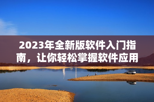 2023年全新版軟件入門指南，讓你輕松掌握軟件應(yīng)用技巧