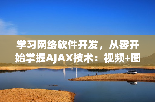 學(xué)習(xí)網(wǎng)絡(luò)軟件開(kāi)發(fā)，從零開(kāi)始掌握AJAX技術(shù)：視頻+圖文詳解