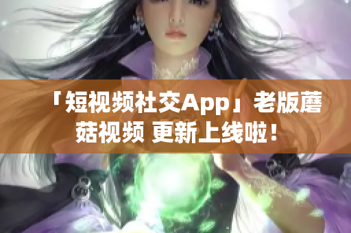 「短視頻社交App」老版蘑菇視頻 更新上線啦！