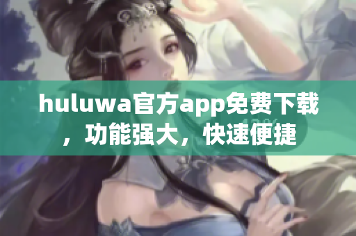 huluwa官方app免費下載，功能強大，快速便捷