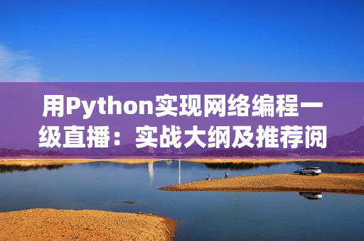 用Python實現(xiàn)網(wǎng)絡(luò)編程一級直播：實戰(zhàn)大綱及推薦閱讀